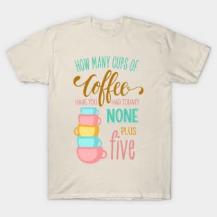 How Many Cups of Coffee Have You Had Today? None Plus Five - Colors T-Shirt